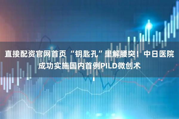 直接配资官网首页 “钥匙孔”里解腰突！中日医院成功实施国内首例PILD微创术