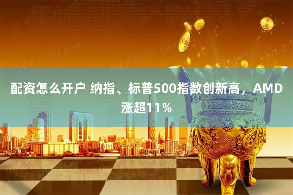 配资怎么开户 纳指、标普500指数创新高，AMD涨超11%