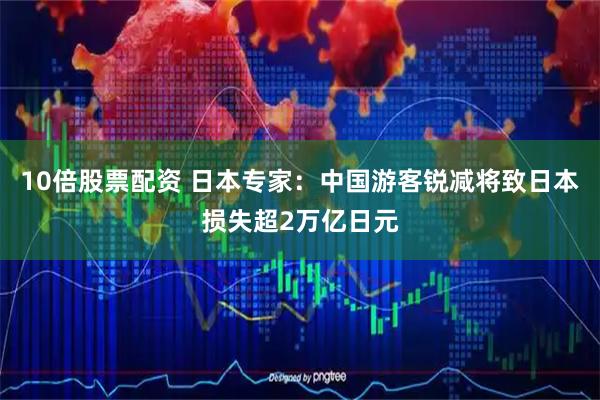 10倍股票配资 日本专家：中国游客锐减将致日本损失超2万亿日元