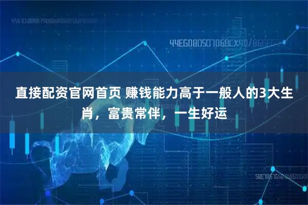 直接配资官网首页 赚钱能力高于一般人的3大生肖，富贵常伴，一生好运