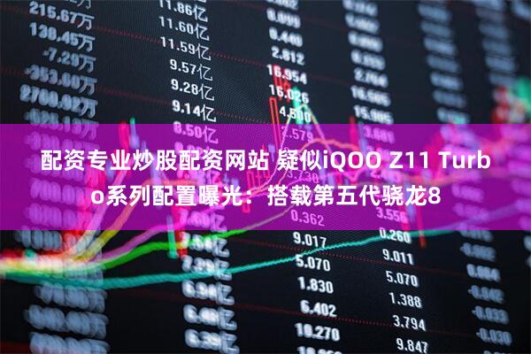配资专业炒股配资网站 疑似iQOO Z11 Turbo系列配置曝光：搭载第五代骁龙8