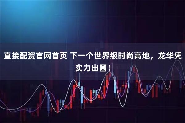 直接配资官网首页 下一个世界级时尚高地，龙华凭实力出圈！