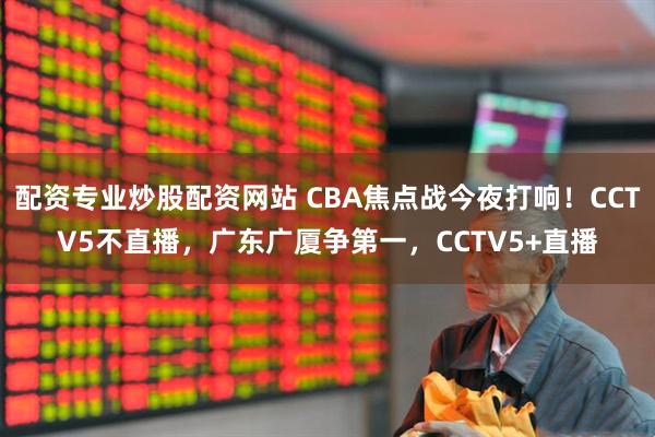 配资专业炒股配资网站 CBA焦点战今夜打响！CCTV5不直播，广东广厦争第一，CCTV5+直播